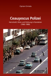 Cirniala, Ciprian: Ceaușescus Polizei. Herrschaft, Ruhe und Ordnung in Rumänien (1960–1989)